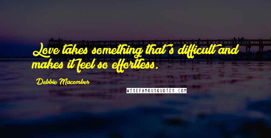 Debbie Macomber Quotes: Love takes something that's difficult and makes it feel so effortless.