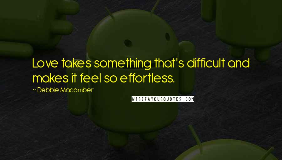 Debbie Macomber Quotes: Love takes something that's difficult and makes it feel so effortless.
