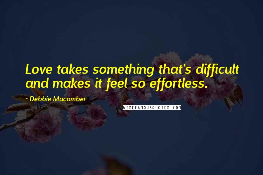 Debbie Macomber Quotes: Love takes something that's difficult and makes it feel so effortless.