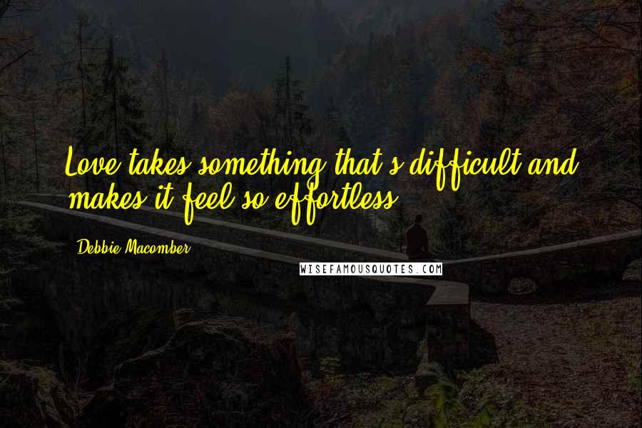 Debbie Macomber Quotes: Love takes something that's difficult and makes it feel so effortless.