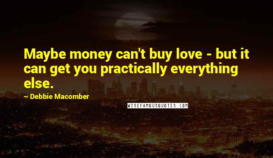 Debbie Macomber Quotes: Maybe money can't buy love - but it can get you practically everything else.