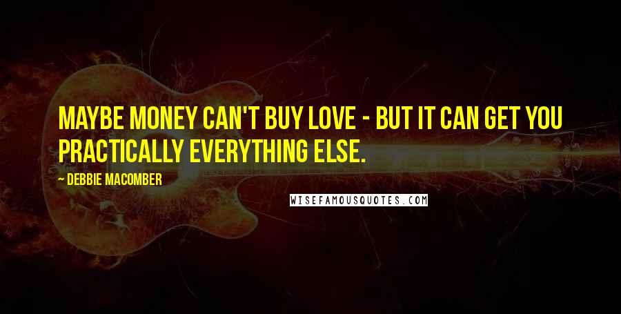 Debbie Macomber Quotes: Maybe money can't buy love - but it can get you practically everything else.
