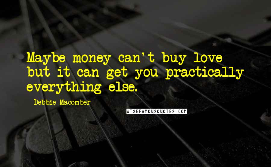 Debbie Macomber Quotes: Maybe money can't buy love - but it can get you practically everything else.