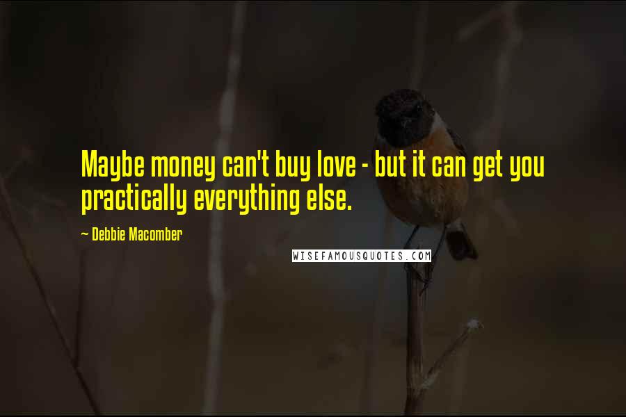Debbie Macomber Quotes: Maybe money can't buy love - but it can get you practically everything else.