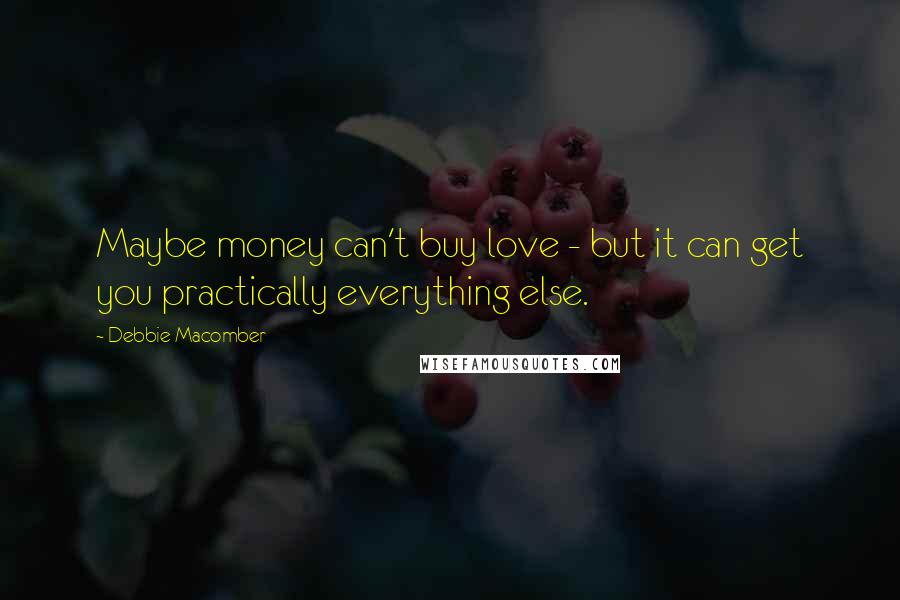 Debbie Macomber Quotes: Maybe money can't buy love - but it can get you practically everything else.