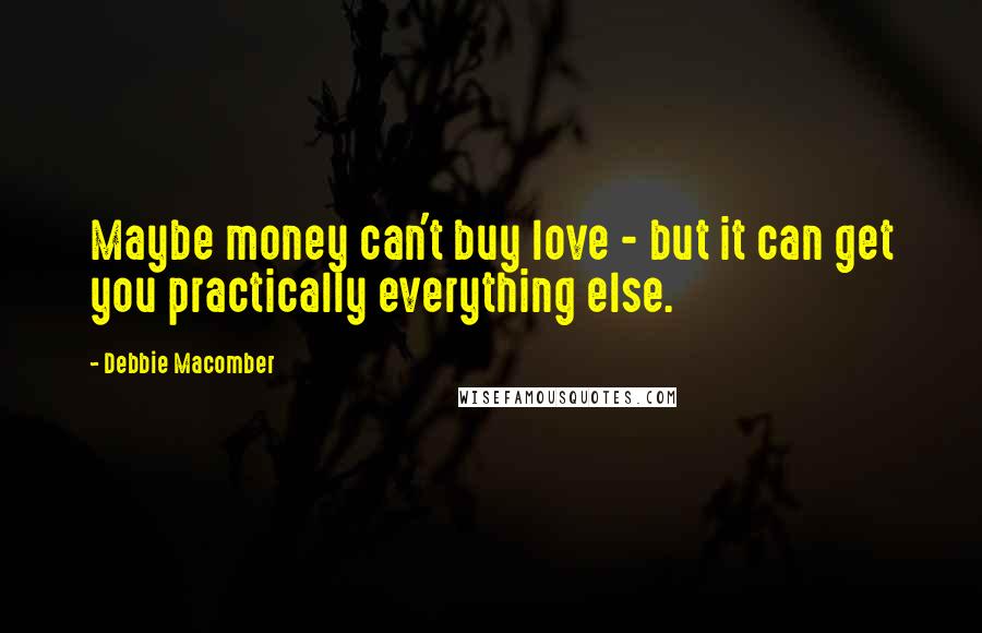 Debbie Macomber Quotes: Maybe money can't buy love - but it can get you practically everything else.