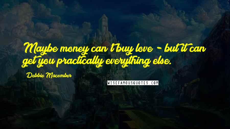 Debbie Macomber Quotes: Maybe money can't buy love - but it can get you practically everything else.