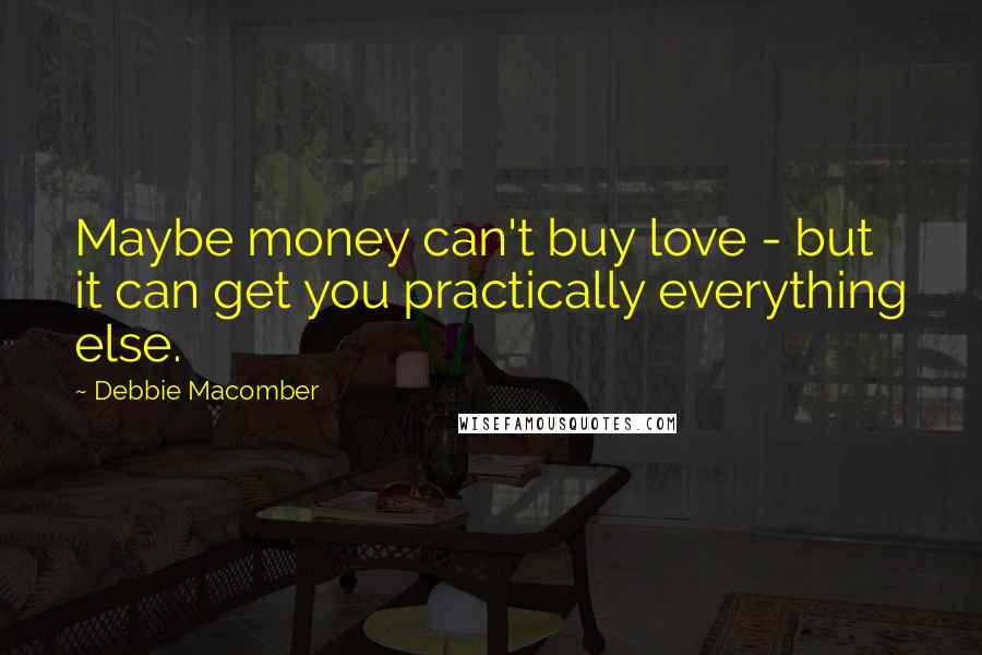 Debbie Macomber Quotes: Maybe money can't buy love - but it can get you practically everything else.