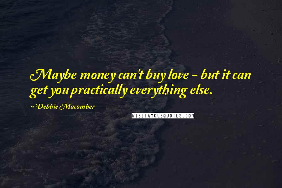 Debbie Macomber Quotes: Maybe money can't buy love - but it can get you practically everything else.