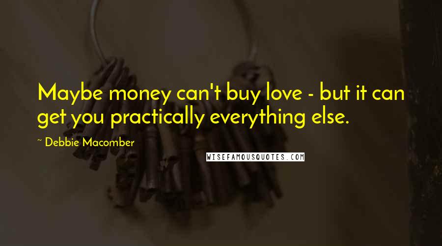 Debbie Macomber Quotes: Maybe money can't buy love - but it can get you practically everything else.