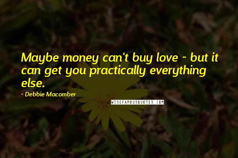 Debbie Macomber Quotes: Maybe money can't buy love - but it can get you practically everything else.