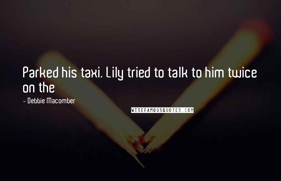 Debbie Macomber Quotes: Parked his taxi. Lily tried to talk to him twice on the