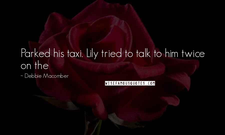 Debbie Macomber Quotes: Parked his taxi. Lily tried to talk to him twice on the