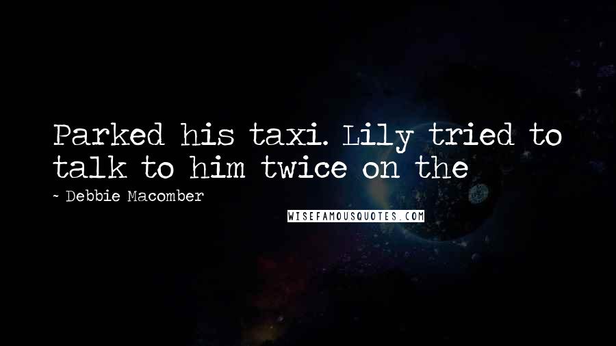 Debbie Macomber Quotes: Parked his taxi. Lily tried to talk to him twice on the