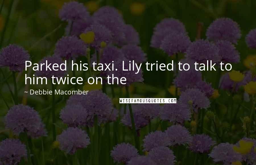 Debbie Macomber Quotes: Parked his taxi. Lily tried to talk to him twice on the