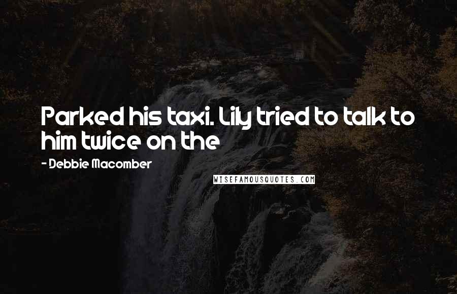 Debbie Macomber Quotes: Parked his taxi. Lily tried to talk to him twice on the