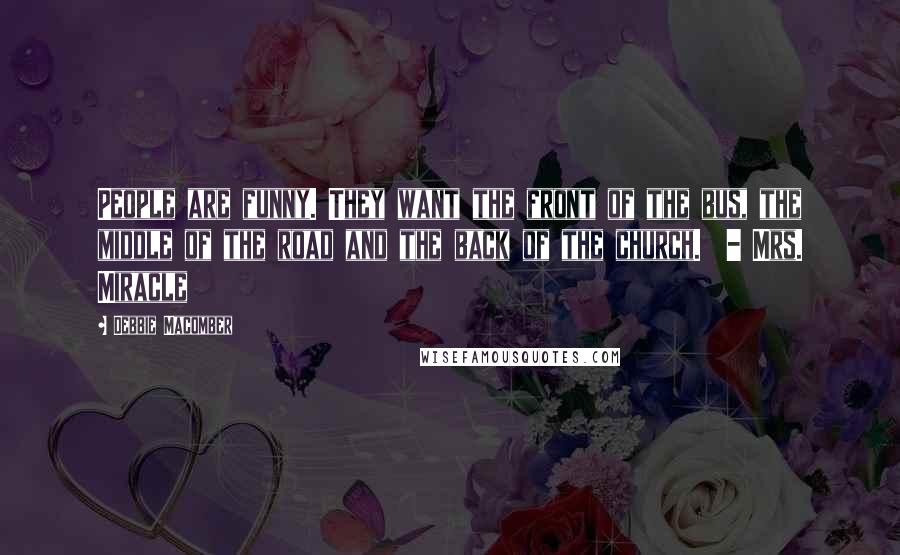 Debbie Macomber Quotes: People are funny. They want the front of the bus, the middle of the road and the back of the church.  - Mrs. Miracle