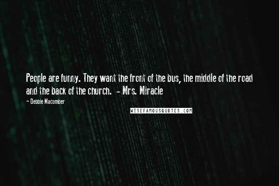 Debbie Macomber Quotes: People are funny. They want the front of the bus, the middle of the road and the back of the church.  - Mrs. Miracle