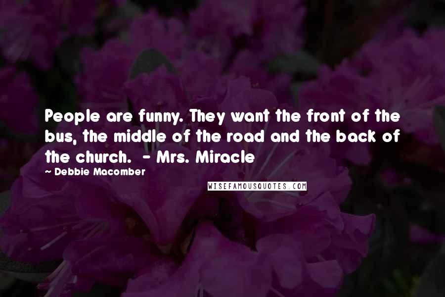 Debbie Macomber Quotes: People are funny. They want the front of the bus, the middle of the road and the back of the church.  - Mrs. Miracle