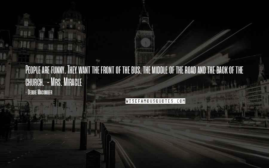 Debbie Macomber Quotes: People are funny. They want the front of the bus, the middle of the road and the back of the church.  - Mrs. Miracle