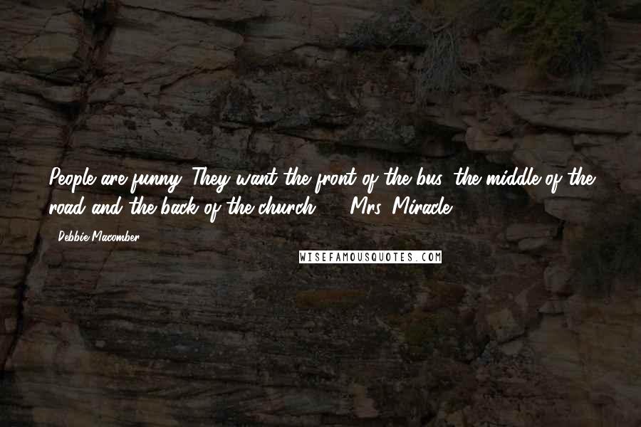 Debbie Macomber Quotes: People are funny. They want the front of the bus, the middle of the road and the back of the church.  - Mrs. Miracle