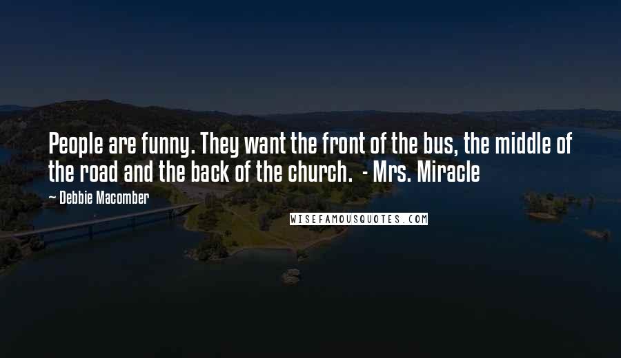 Debbie Macomber Quotes: People are funny. They want the front of the bus, the middle of the road and the back of the church.  - Mrs. Miracle