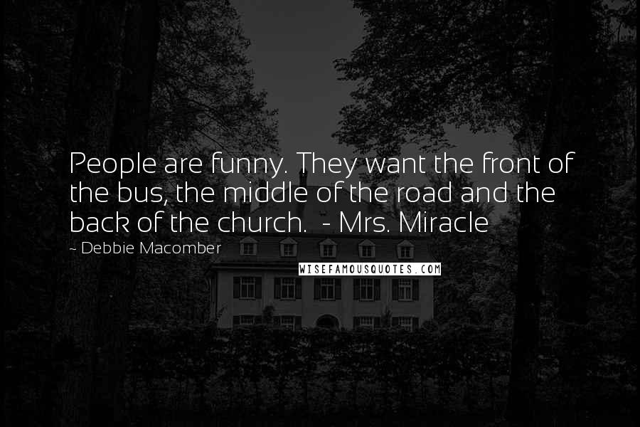 Debbie Macomber Quotes: People are funny. They want the front of the bus, the middle of the road and the back of the church.  - Mrs. Miracle