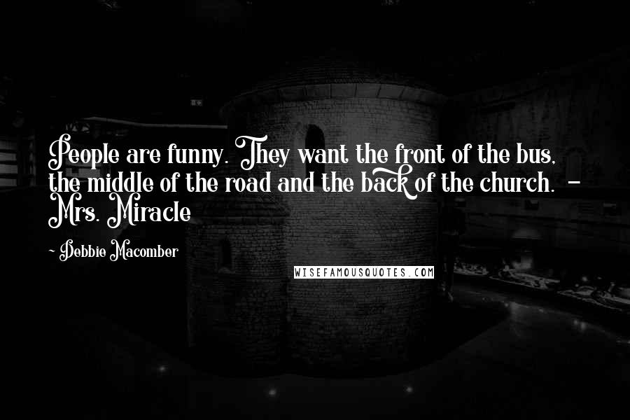 Debbie Macomber Quotes: People are funny. They want the front of the bus, the middle of the road and the back of the church.  - Mrs. Miracle