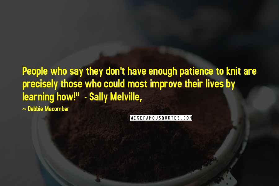 Debbie Macomber Quotes: People who say they don't have enough patience to knit are precisely those who could most improve their lives by learning how!" - Sally Melville,