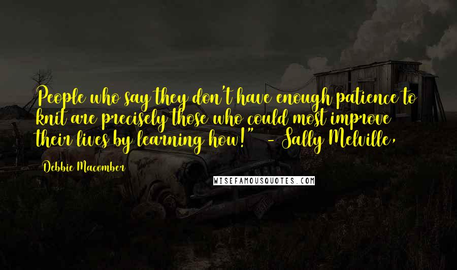 Debbie Macomber Quotes: People who say they don't have enough patience to knit are precisely those who could most improve their lives by learning how!" - Sally Melville,