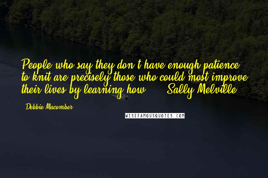 Debbie Macomber Quotes: People who say they don't have enough patience to knit are precisely those who could most improve their lives by learning how!" - Sally Melville,