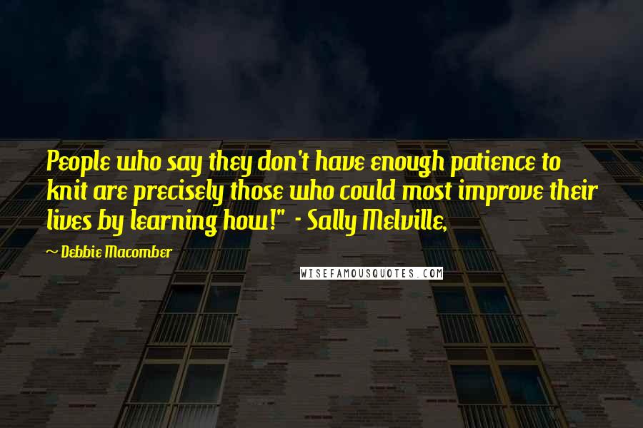 Debbie Macomber Quotes: People who say they don't have enough patience to knit are precisely those who could most improve their lives by learning how!" - Sally Melville,