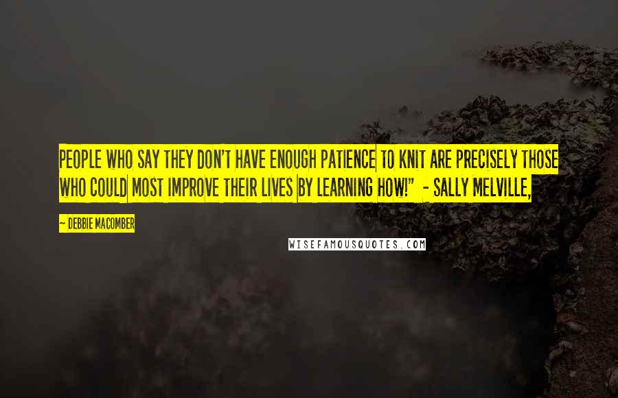 Debbie Macomber Quotes: People who say they don't have enough patience to knit are precisely those who could most improve their lives by learning how!" - Sally Melville,