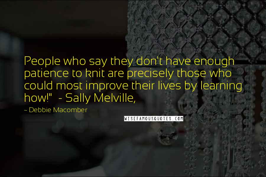 Debbie Macomber Quotes: People who say they don't have enough patience to knit are precisely those who could most improve their lives by learning how!" - Sally Melville,