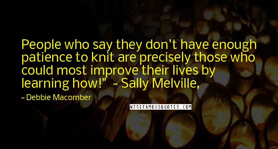 Debbie Macomber Quotes: People who say they don't have enough patience to knit are precisely those who could most improve their lives by learning how!" - Sally Melville,