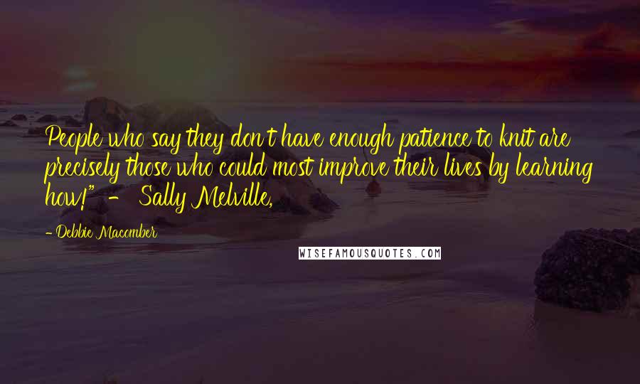 Debbie Macomber Quotes: People who say they don't have enough patience to knit are precisely those who could most improve their lives by learning how!" - Sally Melville,