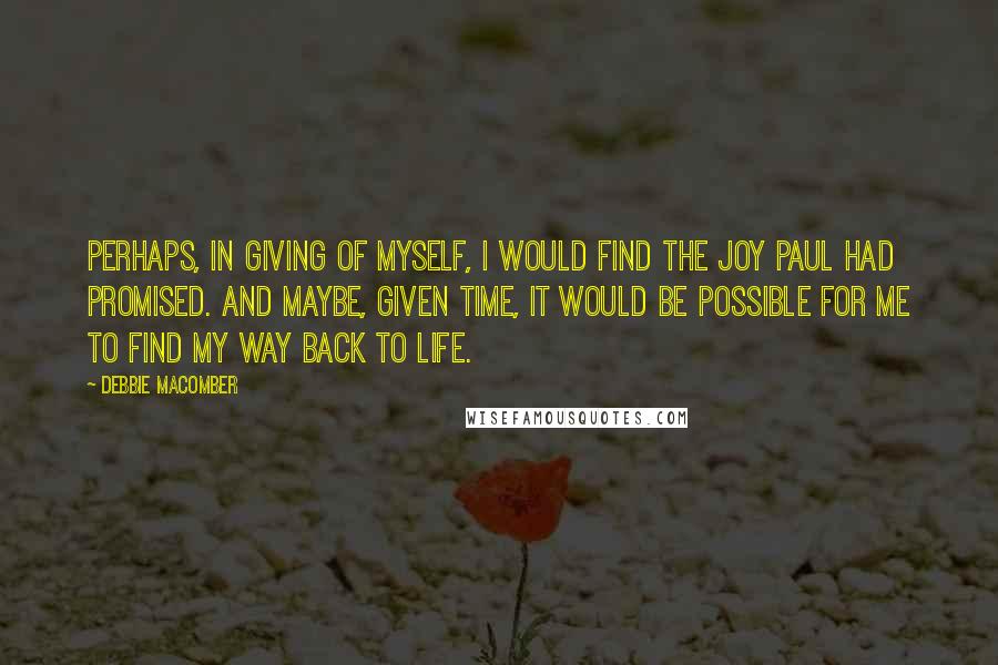 Debbie Macomber Quotes: perhaps, in giving of myself, I would find the joy Paul had promised. And maybe, given time, it would be possible for me to find my way back to life.