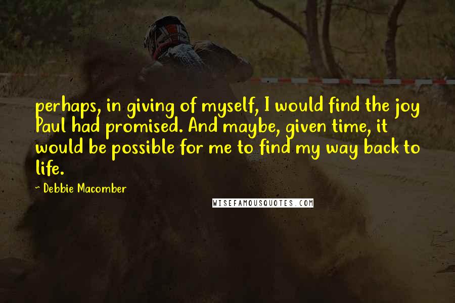 Debbie Macomber Quotes: perhaps, in giving of myself, I would find the joy Paul had promised. And maybe, given time, it would be possible for me to find my way back to life.