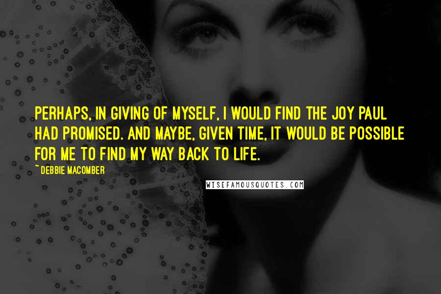 Debbie Macomber Quotes: perhaps, in giving of myself, I would find the joy Paul had promised. And maybe, given time, it would be possible for me to find my way back to life.