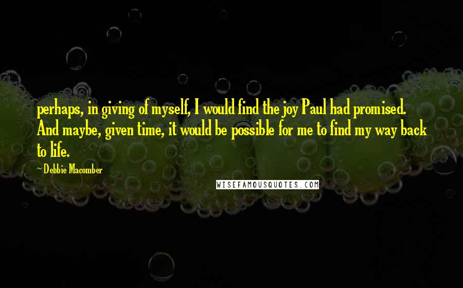 Debbie Macomber Quotes: perhaps, in giving of myself, I would find the joy Paul had promised. And maybe, given time, it would be possible for me to find my way back to life.