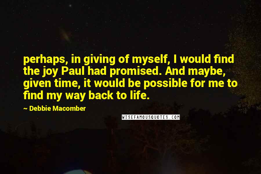 Debbie Macomber Quotes: perhaps, in giving of myself, I would find the joy Paul had promised. And maybe, given time, it would be possible for me to find my way back to life.