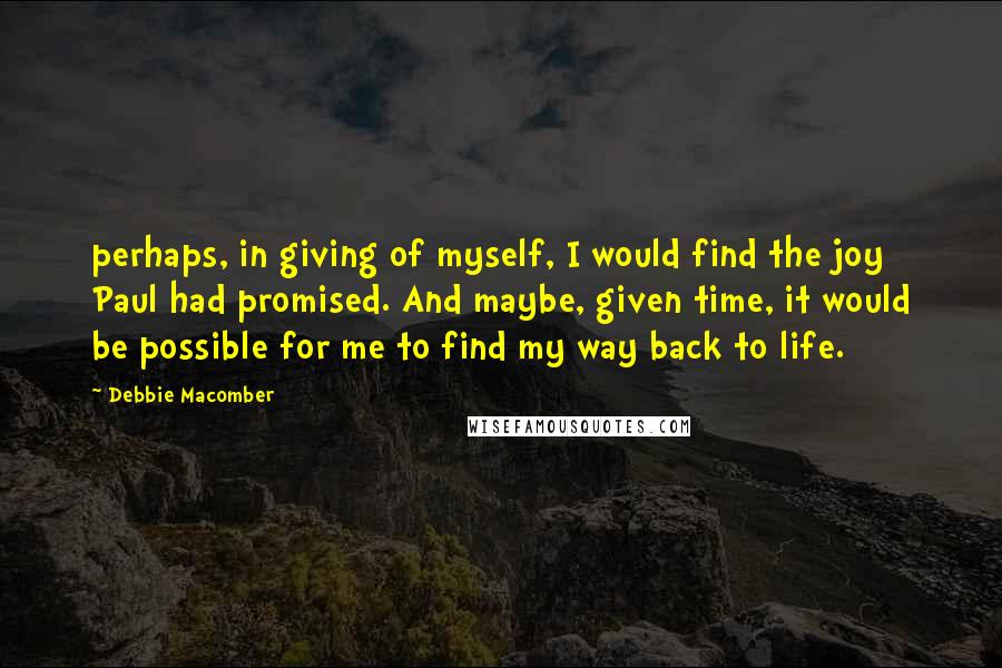 Debbie Macomber Quotes: perhaps, in giving of myself, I would find the joy Paul had promised. And maybe, given time, it would be possible for me to find my way back to life.