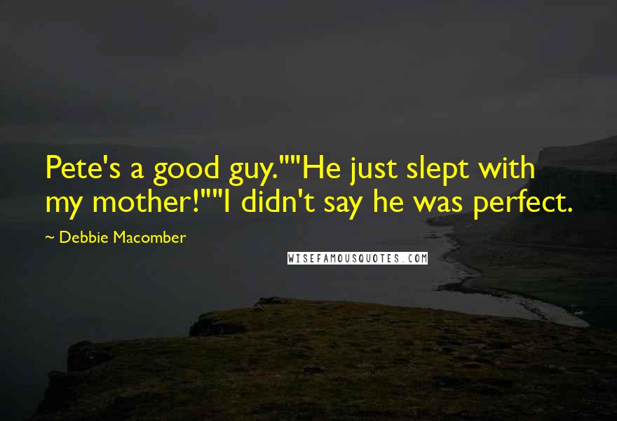Debbie Macomber Quotes: Pete's a good guy.""He just slept with my mother!""I didn't say he was perfect.