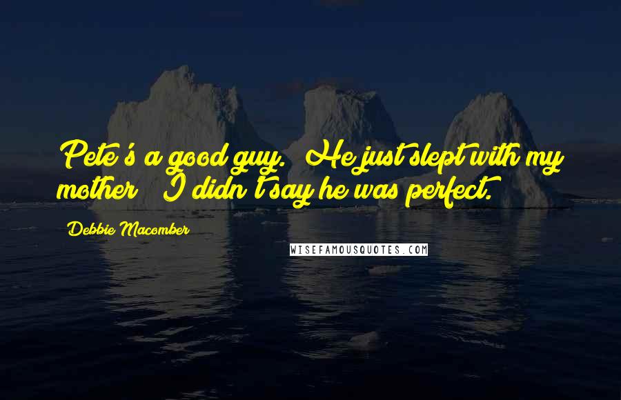 Debbie Macomber Quotes: Pete's a good guy.""He just slept with my mother!""I didn't say he was perfect.