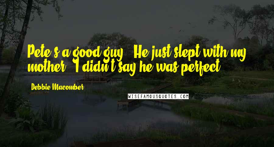 Debbie Macomber Quotes: Pete's a good guy.""He just slept with my mother!""I didn't say he was perfect.