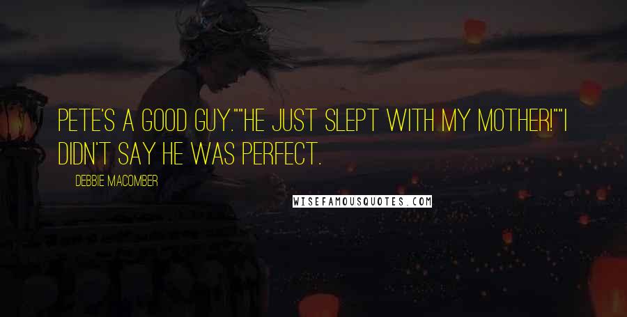 Debbie Macomber Quotes: Pete's a good guy.""He just slept with my mother!""I didn't say he was perfect.