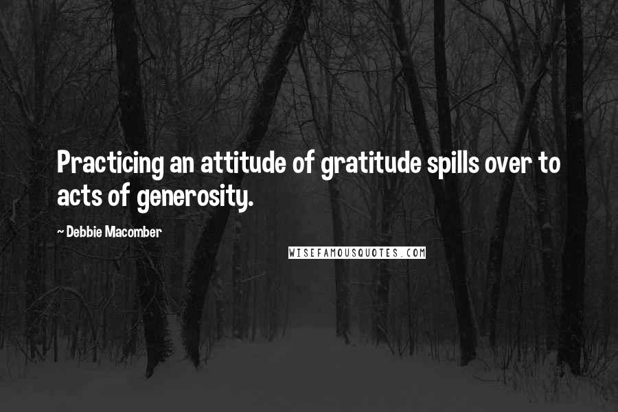 Debbie Macomber Quotes: Practicing an attitude of gratitude spills over to acts of generosity.