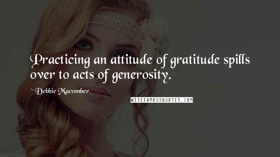 Debbie Macomber Quotes: Practicing an attitude of gratitude spills over to acts of generosity.