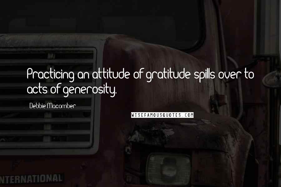 Debbie Macomber Quotes: Practicing an attitude of gratitude spills over to acts of generosity.