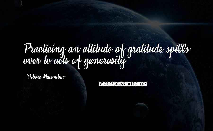 Debbie Macomber Quotes: Practicing an attitude of gratitude spills over to acts of generosity.